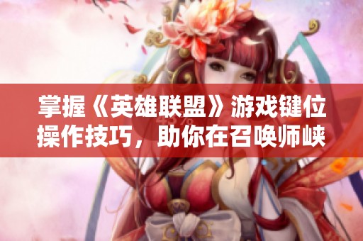 掌握《英雄联盟》游戏键位操作技巧，助你在召唤师峡谷中战胜对手实现胜利梦想
