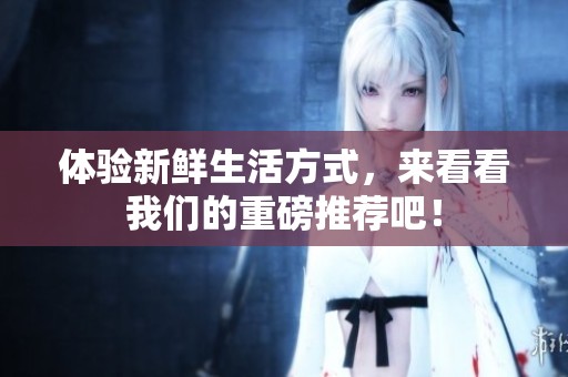 体验新鲜生活方式，来看看我们的重磅推荐吧！