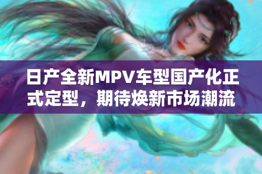日产全新MPV车型国产化正式定型，期待焕新市场潮流