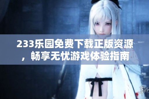 233乐园免费下载正版资源，畅享无忧游戏体验指南
