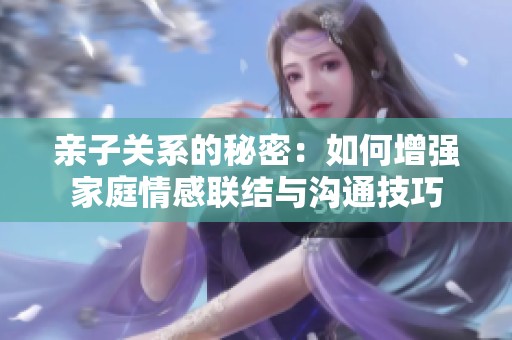亲子关系的秘密：如何增强家庭情感联结与沟通技巧