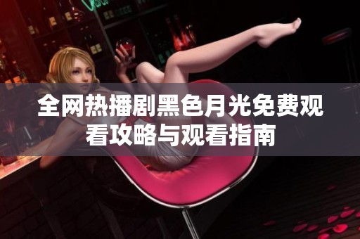 全网热播剧黑色月光免费观看攻略与观看指南