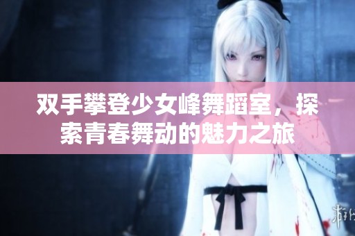 双手攀登少女峰舞蹈室，探索青春舞动的魅力之旅
