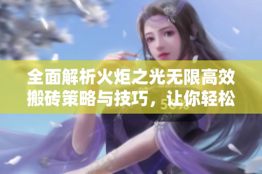 全面解析火炬之光无限高效搬砖策略与技巧，让你轻松提升游戏收益