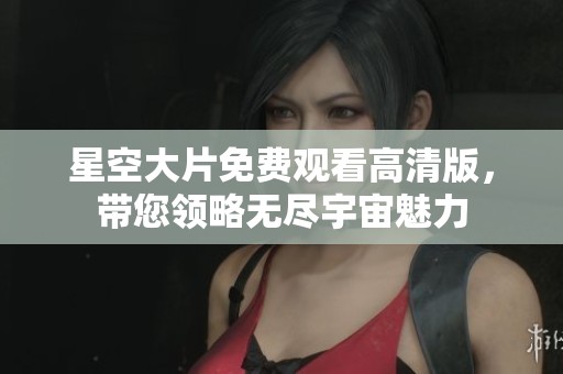 星空大片免费观看高清版，带您领略无尽宇宙魅力