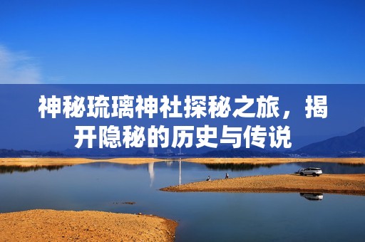 神秘琉璃神社探秘之旅，揭开隐秘的历史与传说