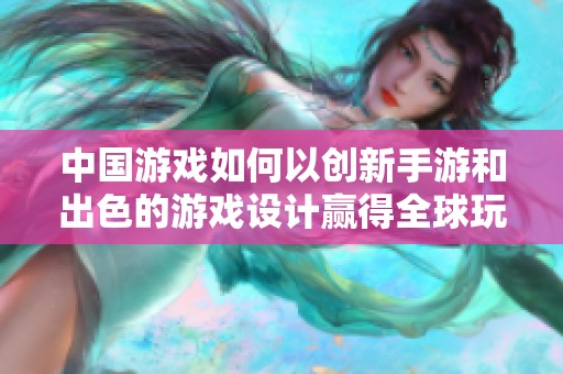 中国游戏如何以创新手游和出色的游戏设计赢得全球玩家的青睐和喜爱