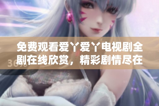 免费观看爱丫爱丫电视剧全剧在线欣赏，精彩剧情尽在眼前