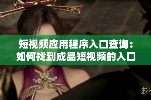 短视频应用程序入口查询：如何找到成品短视频的入口位置