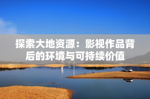 探索大地资源：影视作品背后的环境与可持续价值