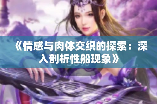 《情感与肉体交织的探索：深入剖析性船现象》