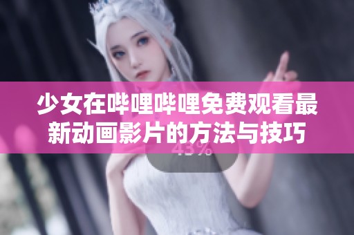 少女在哔哩哔哩免费观看最新动画影片的方法与技巧