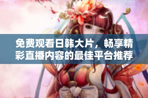 免费观看日韩大片，畅享精彩直播内容的最佳平台推荐