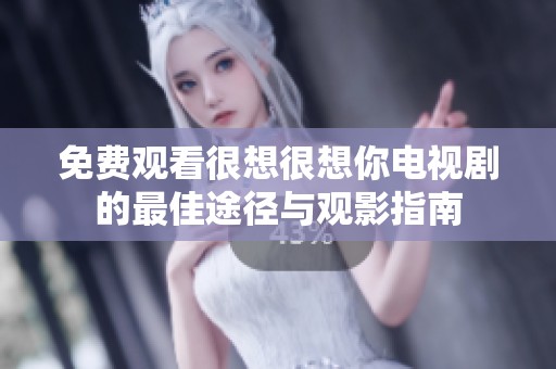 免费观看很想很想你电视剧的最佳途径与观影指南