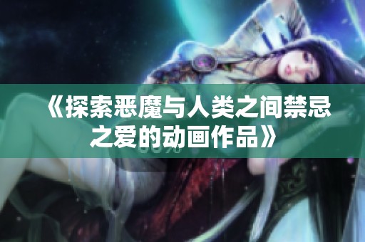 《探索恶魔与人类之间禁忌之爱的动画作品》