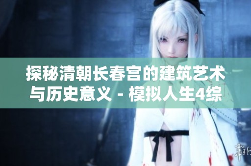 探秘清朝长春宫的建筑艺术与历史意义 - 模拟人生4综合玩法解析