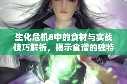 生化危机8中的食材与实战技巧解析，揭示食谱的独特运用与深度探索秘诀