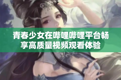 青春少女在哔哩哔哩平台畅享高质量视频观看体验
