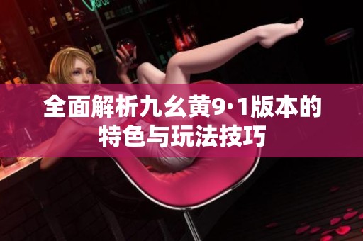 全面解析九幺黄9·1版本的特色与玩法技巧