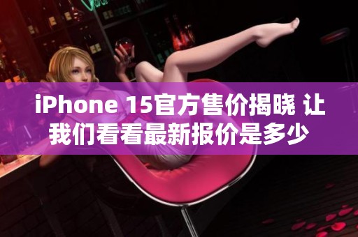 iPhone 15官方售价揭晓 让我们看看最新报价是多少