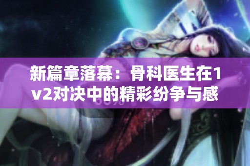 新篇章落幕：骨科医生在1v2对决中的精彩纷争与感悟总结
