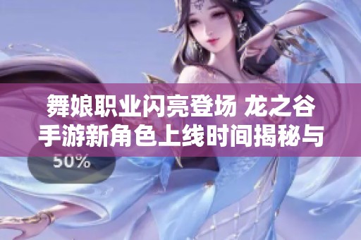 舞娘职业闪亮登场 龙之谷手游新角色上线时间揭秘与玩法解析