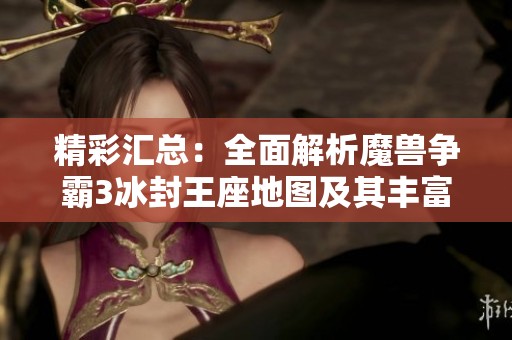 精彩汇总：全面解析魔兽争霸3冰封王座地图及其丰富玩法攻略