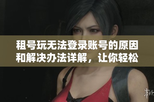 租号玩无法登录账号的原因和解决办法详解，让你轻松找回游戏体验