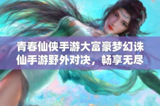 青春仙侠手游大富豪梦幻诛仙手游野外对决，畅享无尽激情与挑战的完美体验