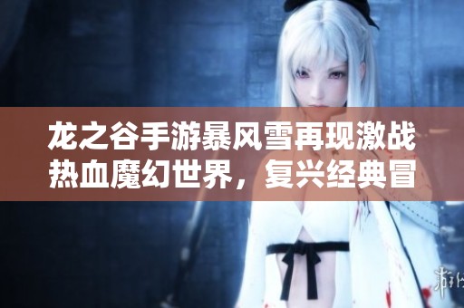 龙之谷手游暴风雪再现激战热血魔幻世界，复兴经典冒险魅力与激情体验