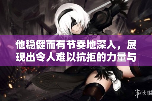 他稳健而有节奏地深入，展现出令人难以抗拒的力量与魅力