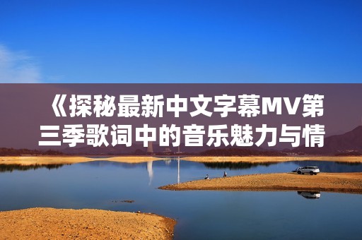 《探秘最新中文字幕MV第三季歌词中的音乐魅力与情感表达》
