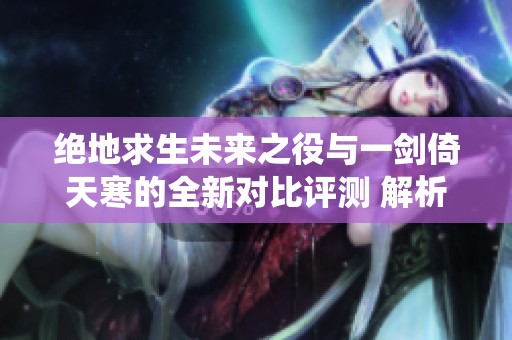 绝地求生未来之役与一剑倚天寒的全新对比评测 解析两款手游的特色与魅力