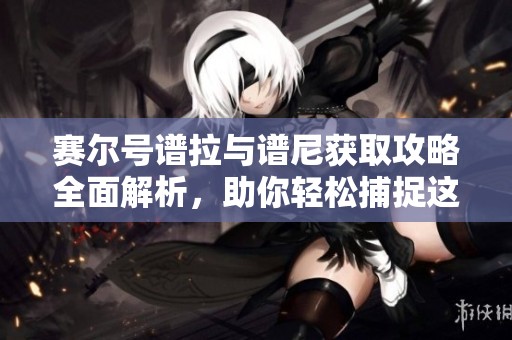 赛尔号谱拉与谱尼获取攻略全面解析，助你轻松捕捉这两位精灵