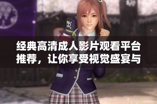 经典高清成人影片观看平台推荐，让你享受视觉盛宴与多样内容