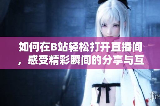 如何在B站轻松打开直播间，感受精彩瞬间的分享与互动