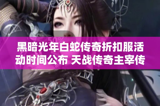 黑暗光年白蛇传奇折扣服活动时间公布 天战传奇主宰传奇精彩活动安排详解