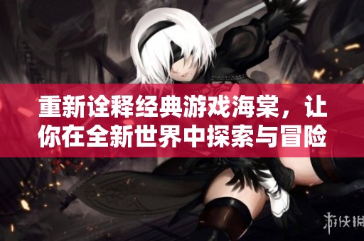 重新诠释经典游戏海棠，让你在全新世界中探索与冒险