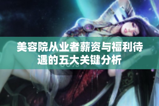 美容院从业者薪资与福利待遇的五大关键分析