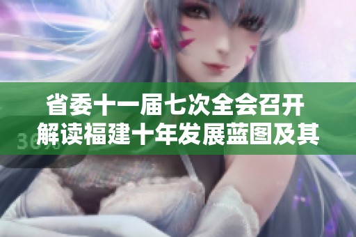 省委十一届七次全会召开 解读福建十年发展蓝图及其成就与展望