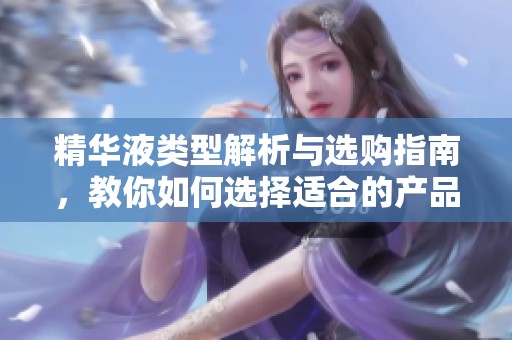 精华液类型解析与选购指南，教你如何选择适合的产品