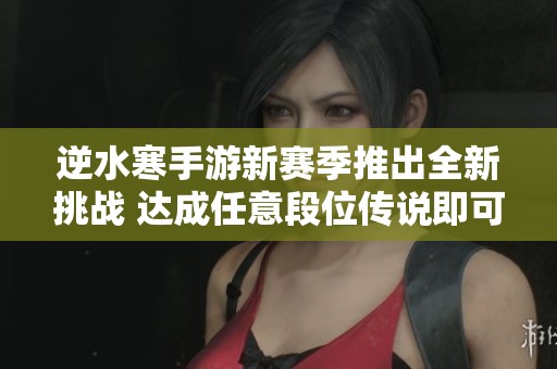 逆水寒手游新赛季推出全新挑战 达成任意段位传说即可领取精美鹅车坐骑凛将