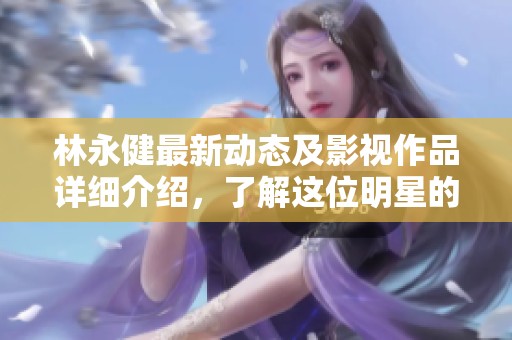 林永健最新动态及影视作品详细介绍，了解这位明星的精彩人生与演艺事业