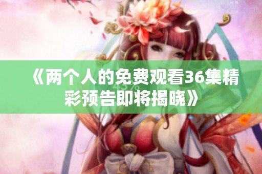 《两个人的免费观看36集精彩预告即将揭晓》