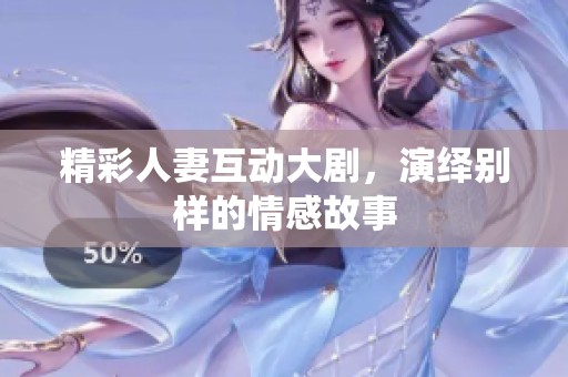 精彩人妻互动大剧，演绎别样的情感故事