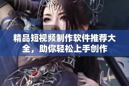 精品短视频制作软件推荐大全，助你轻松上手创作