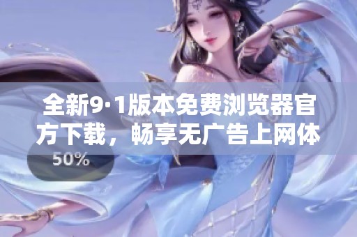 全新9·1版本免费浏览器官方下载，畅享无广告上网体验