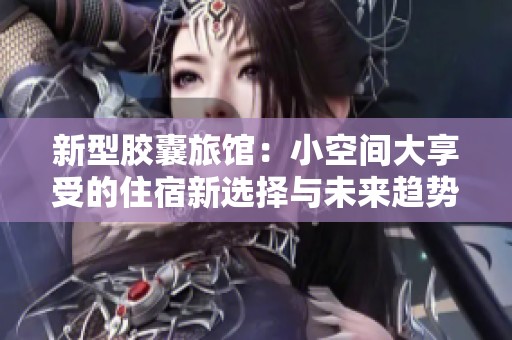 新型胶囊旅馆：小空间大享受的住宿新选择与未来趋势