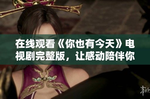 在线观看《你也有今天》电视剧完整版，让感动陪伴你的每一天
