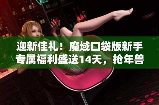 迎新佳礼！魔域口袋版新手专属福利盛送14天，抢年兽不容错过